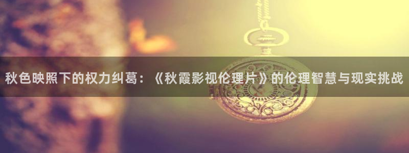 a级电影天堂：秋色映照下的权力纠葛：《秋霞影视伦理片》的伦理智慧与现实挑战