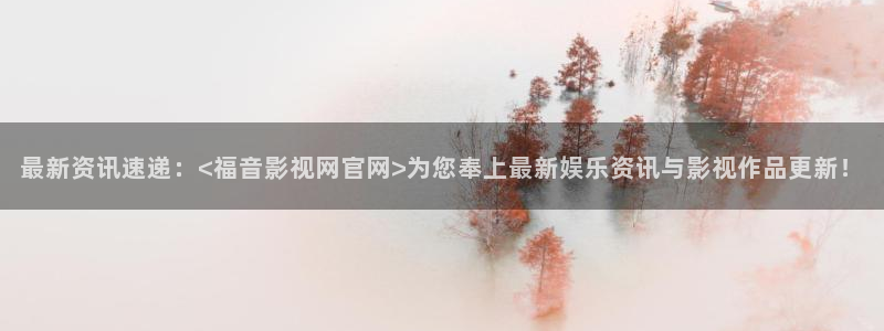 hd电影天堂：最新资讯速递：<福音影视网官网>为您奉上最新娱乐资讯与影视作品更新！