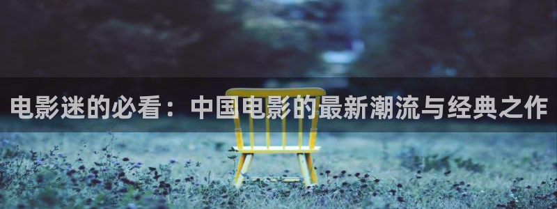 电影天堂网777：电影迷的必看：中国电影的最新潮流与经典之作
