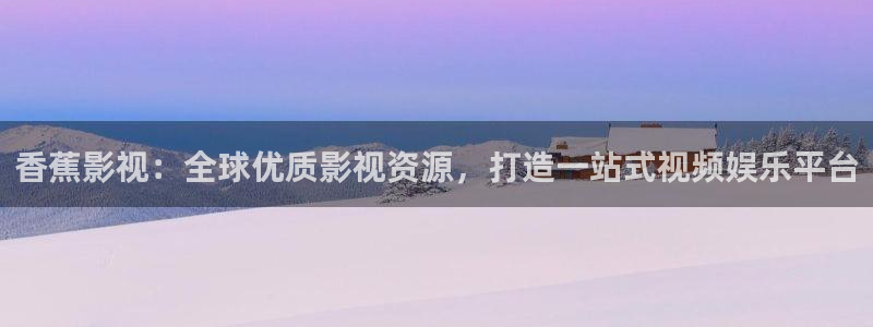 ed2k 电影天堂：香蕉影视：全球优质影视资源，打造一站式视频娱乐平台